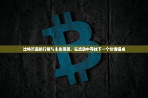 比特币最新行情与未来展望，在波动中寻找下一个价值锚点