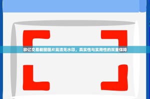 欧亿交易截图图片高清无水印，真实性与实用性的双重保障