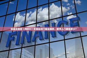 抹茶交易所（MEXC）交易起冲门槛全解析，新手入门最低多少？