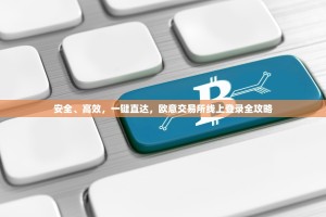 安全、高效，一键直达，欧意交易所线上登录全攻略