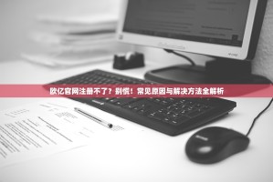 欧亿官网注册不了？别慌！常见原因与解决方法全解析