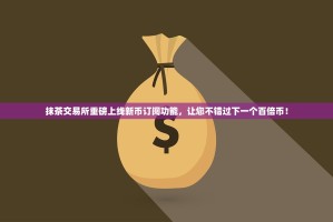 抹茶交易所重磅上线新币订阅功能，让您不错过下一个百倍币！