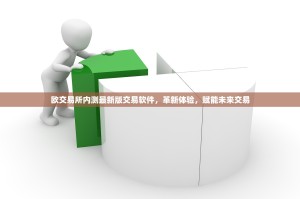 欧交易所内测最新版交易软件，革新体验，赋能未来交易