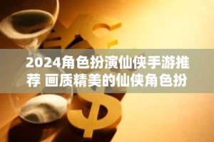 2024角色扮演仙侠手游推荐 画质精美的仙侠角色扮演类游戏