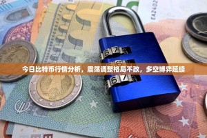 今日比特币行情分析，震荡调整格局不改，多空博弈延续