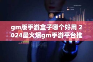 gm版手游盒子哪个好用 2024最火爆gm手游平台推荐