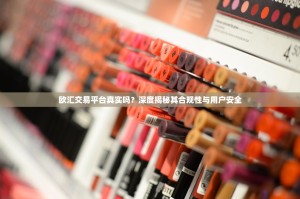 欧汇交易平台真实吗？深度揭秘其合规性与用户安全