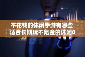 不花钱的休闲手游有哪些 适合长期玩不氪金的休闲0.1折手游推荐