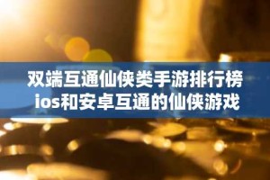 双端互通仙侠类手游排行榜 ios和安卓互通的仙侠游戏大全