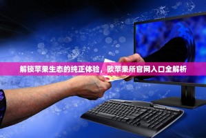 解锁苹果生态的纯正体验，欧苹果所官网入口全解析