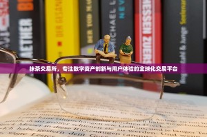 抹茶交易所，专注数字资产创新与用户体验的全球化交易平台