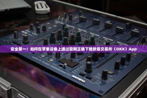 安全第一！如何在苹果设备上通过官网正确下载欧易交易所（OKX）App