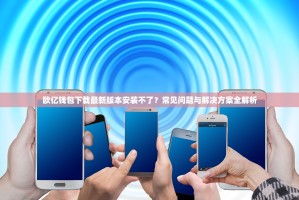 欧亿钱包下载最新版本安装不了？常见问题与解决方案全解析