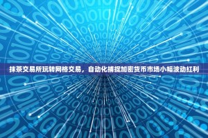 抹茶交易所玩转网格交易，自动化捕捉加密货币市场小幅波动红利