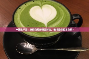 一图胜千言，抹茶交易所新品对比，谁才是你的本命茶？