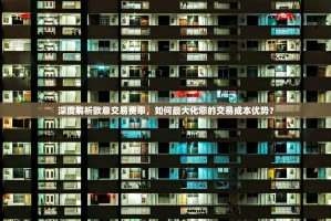 深度解析欧意交易费率，如何最大化您的交易成本优势？
