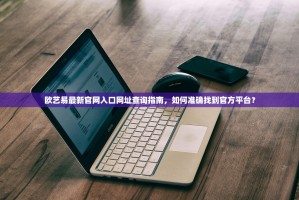 欧艺易最新官网入口网址查询指南，如何准确找到官方平台？