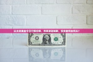 以太坊美金今日行情价格，市场波动加剧，投资者何去何从？