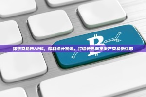 抹茶交易所AME，深耕细分赛道，打造特色数字资产交易新生态