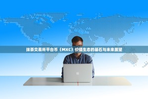 抹茶交易所平台币（MXC）价值生态的基石与未来展望