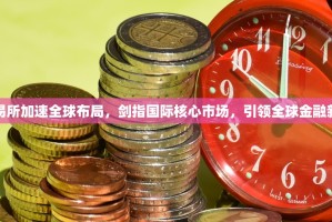 欧交易所加速全球布局，剑指国际核心市场，引领全球金融新格局