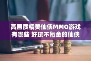 高画质精美仙侠MMO游戏有哪些 好玩不氪金的仙侠游戏推荐