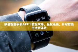 欧易智能手表APP下载全攻略，轻松连接，开启智能生活新体验