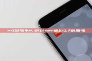 OKX艺交易所官网APP，数字艺术与Web3的融合入口，开启收藏新体验