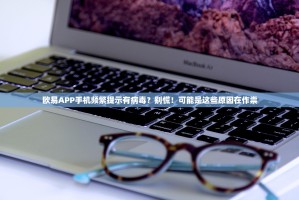 欧易APP手机频繁提示有病毒？别慌！可能是这些原因在作祟