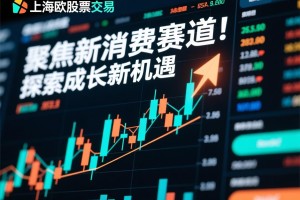上海欧欧股票交易，聚焦新消费赛道，探索成长新机遇