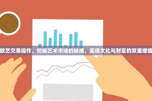 欧艺交易操作，把握艺术市场的脉搏，实现文化与财富的双重增值