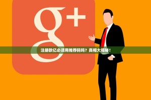 注册欧亿必须用推荐码吗？真相大揭秘！