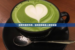 抹茶交易所币界，当传统茶香遇上数字浪潮