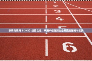欧易交易所（OKX）运营之道，从用户信任到生态共赢的策略与实践