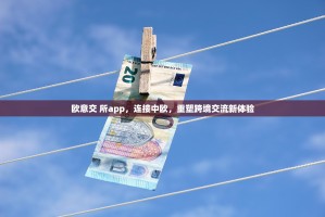 欧意交 所app，连接中欧，重塑跨境交流新体验