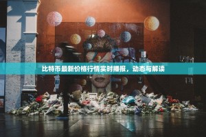 比特币最新价格行情实时播报，动态与解读