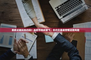 易欧还能玩合约吗？当前市场环境下，合约交易需警惕这些风险