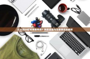 以太坊E9矿机哪里有卖？购买渠道与注意事项全解析