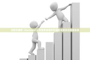 泛欧交易所（Euronext）在变革浪潮中引领欧洲资本市场新未来