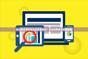 欧亿意交易所地址在哪里查找？安全获取官方渠道指南