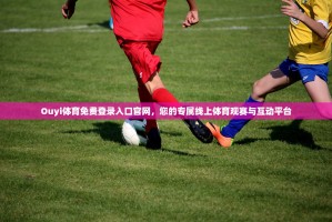 Ouyi体育免费登录入口官网，您的专属线上体育观赛与互动平台