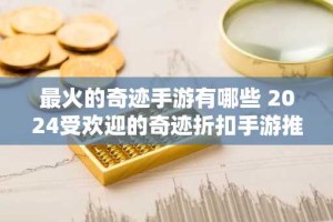 最火的奇迹手游有哪些 2024受欢迎的奇迹折扣手游推荐