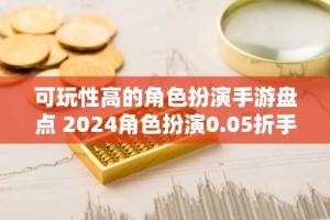 可玩性高的角色扮演手游盘点 2024角色扮演0.05折手游排行榜