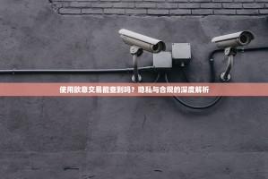 使用欧意交易能查到吗？隐私与合规的深度解析