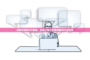 抹茶交易所ICP备案，合规之路上的里程碑与行业启示